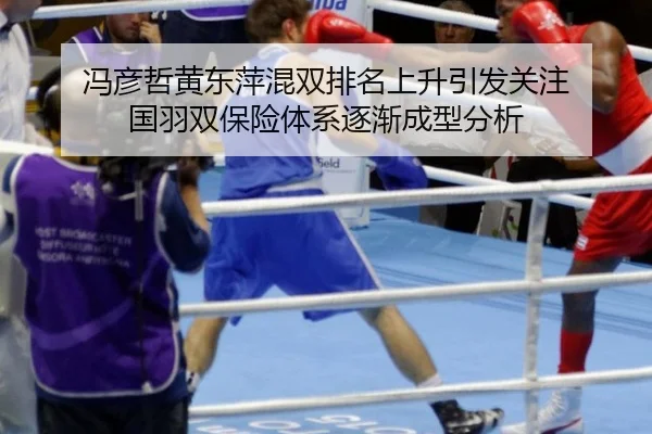 冯彦哲黄东萍混双排名上升引发关注 国羽双保险体系逐渐成型分析