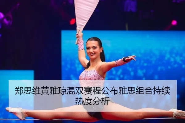 郑思维黄雅琼混双赛程公布雅思组合持续热度分析